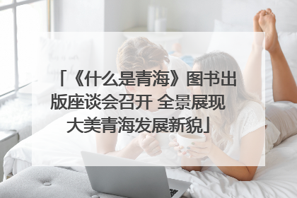 《什么是青海》图书出版座谈会召开 全景展现大美青海发展新貌