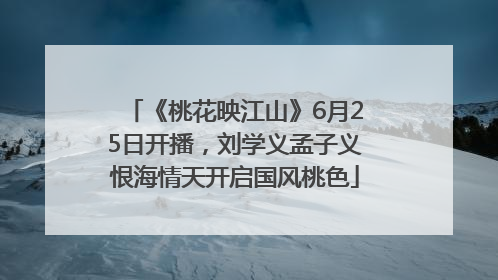 《桃花映江山》6月25日开播，刘学义孟子义恨海情天开启国风桃色