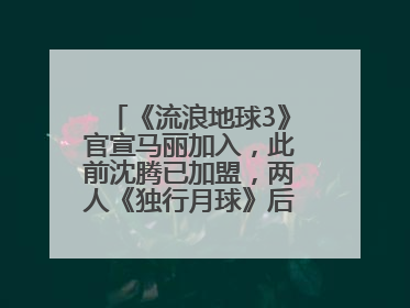 《流浪地球3》官宣马丽加入，此前沈腾已加盟，两人《独行月球》后再合作科幻电影