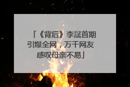 《背后》李晟首期引爆全网，万千网友感叹母亲不易