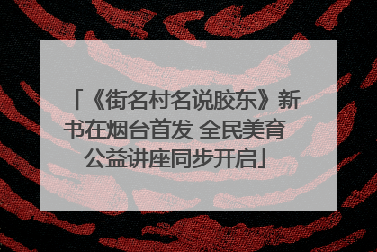 《街名村名说胶东》新书在烟台首发 全民美育公益讲座同步开启