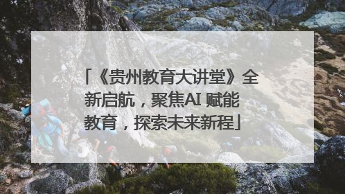 《贵州教育大讲堂》全新启航，聚焦AI 赋能教育，探索未来新程