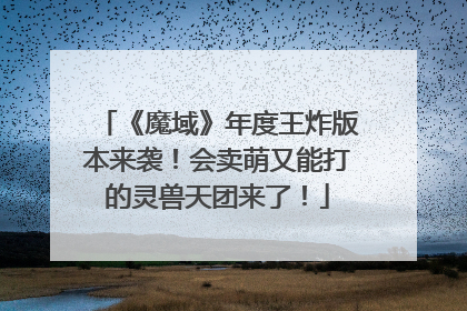 《魔域》年度王炸版本来袭！会卖萌又能打的灵兽天团来了！