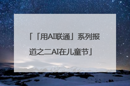 「用AI联通」系列报道之二AI在儿童节
