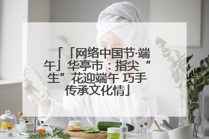 「网络中国节·端午」华亭市：指尖“生”花迎端午 巧手传承文化情