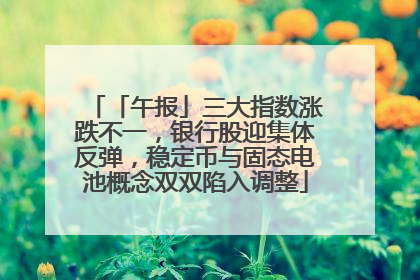 「午报」三大指数涨跌不一，银行股迎集体反弹，稳定币与固态电池概念双双陷入调整