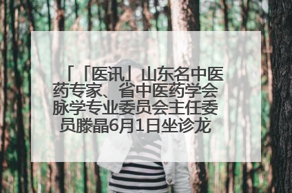 「医讯」山东名中医药专家、省中医药学会脉学专业委员会主任委员滕晶6月1日坐诊龙口市中医医院