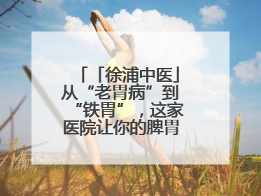 「徐浦中医」从“老胃病”到“铁胃”，这家医院让你的脾胃“回春”有方