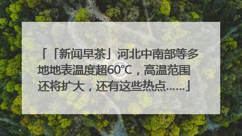 「新闻早茶」河北中南部等多地地表温度超60℃，高温范围还将扩大，还有这些热点……