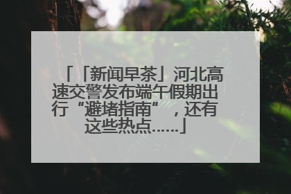 「新闻早茶」河北高速交警发布端午假期出行“避堵指南”，还有这些热点……