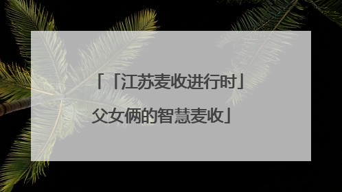 「江苏麦收进行时」父女俩的智慧麦收