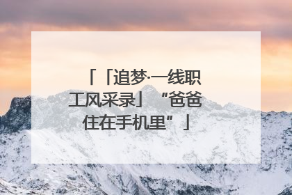 「追梦·一线职工风采录」“爸爸住在手机里”