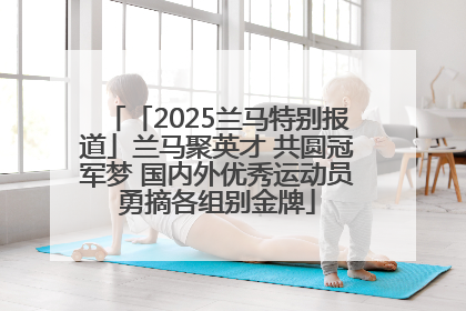 「2025兰马特别报道」兰马聚英才 共圆冠军梦 国内外优秀运动员勇摘各组别金牌
