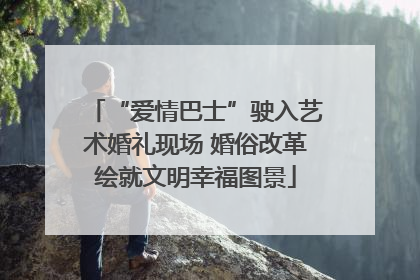 “爱情巴士”驶入艺术婚礼现场 婚俗改革绘就文明幸福图景
