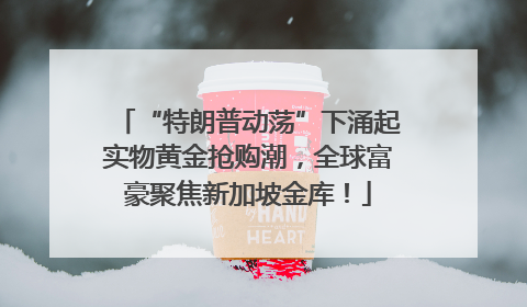“特朗普动荡”下涌起实物黄金抢购潮，全球富豪聚焦新加坡金库！