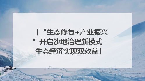 “生态修复+产业振兴”开启沙地治理新模式 生态经济实现双效益