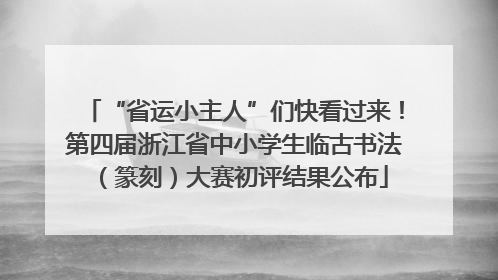 “省运小主人”们快看过来！第四届浙江省中小学生临古书法（篆刻）大赛初评结果公布