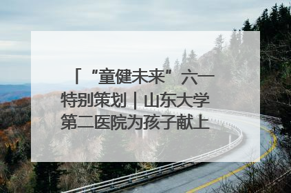 “童健未来”六一特别策划｜山东大学第二医院为孩子献上“童心处方”