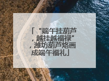 “端午挂葫芦，越挂越福禄”，潍坊葫芦烙画成端午福礼