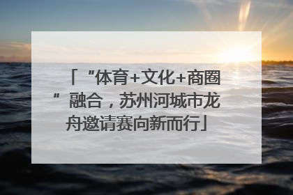 “体育+文化+商圈”融合，苏州河城市龙舟邀请赛向新而行