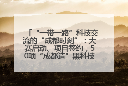 “一带一路”科技交流的“成都时刻”：大赛启动、项目签约，50项“成都造”黑科技吸引多国客商