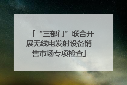“三部门”联合开展无线电发射设备销售市场专项检查