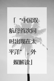 “中国双航母首次同时出现在太平洋”，外媒解读