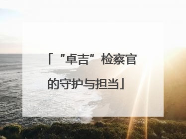“卓吉”检察官的守护与担当