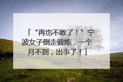 “再也不敢了！”宁波女子倒走锻炼，一个月不到，出事了！
