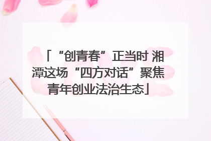 “创青春”正当时 湘潭这场“四方对话”聚焦青年创业法治生态
