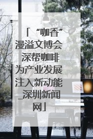 “咖香”漫溢文博会 深帮咖啡为产业发展注入新动能_深圳新闻网