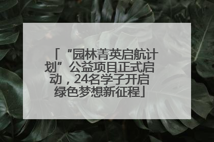“园林菁英启航计划”公益项目正式启动，24名学子开启绿色梦想新征程