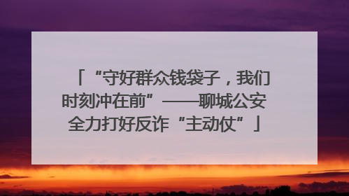“守好群众钱袋子，我们时刻冲在前”——聊城公安全力打好反诈“主动仗”