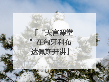 “天宫课堂”在匈牙利布达佩斯开讲