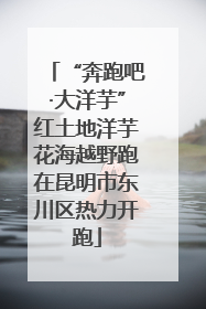 “奔跑吧·大洋芋”红土地洋芋花海越野跑在昆明市东川区热力开跑