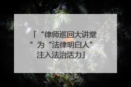 “律师巡回大讲堂”为“法律明白人”注入法治活力