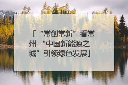 “常创常新”看常州 “中国新能源之城”引领绿色发展