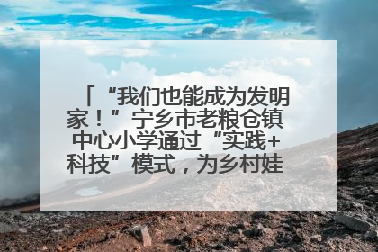 “我们也能成为发明家！”宁乡市老粮仓镇中心小学通过“实践+科技”模式，为乡村娃探索教育新路径