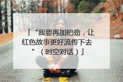 “我要再加把劲,让红色故事更好流传下去”(时空对话)