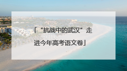 “抗战中的武汉”走进今年高考语文卷