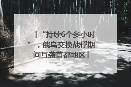 “持续6个多小时”，俄乌交换战俘期间互袭首都地区