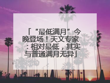 “最低满月”今晚登场！天文专家：相对最低，其实与普通满月无异