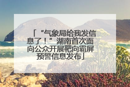 “气象局给我发信息了！”湖南首次面向公众开展靶向霸屏预警信息发布