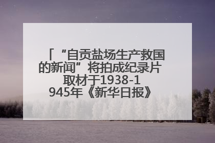 “自贡盐场生产救国的新闻”将拍成纪录片 取材于1938-1945年《新华日报》的连续报道