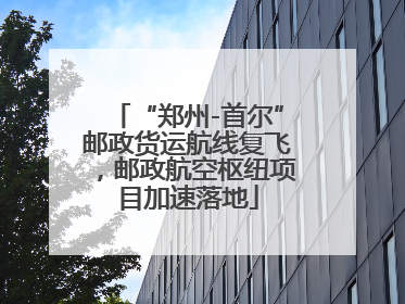 “郑州-首尔”邮政货运航线复飞，邮政航空枢纽项目加速落地