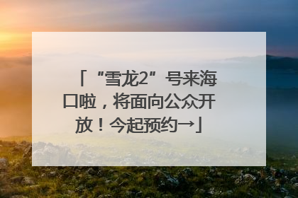 “雪龙2”号来海口啦，将面向公众开放！今起预约→