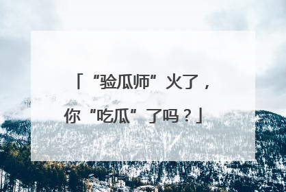 “验瓜师”火了，你“吃瓜”了吗？