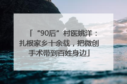 “90后”村医姚洋：扎根家乡十余载，把微创手术带到百姓身边