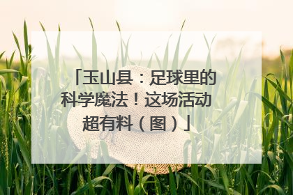 玉山县：足球里的科学魔法！这场活动超有料（图）