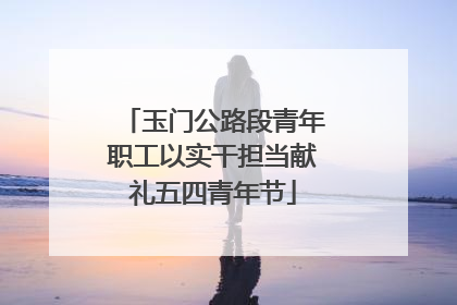 玉门公路段青年职工以实干担当献礼五四青年节